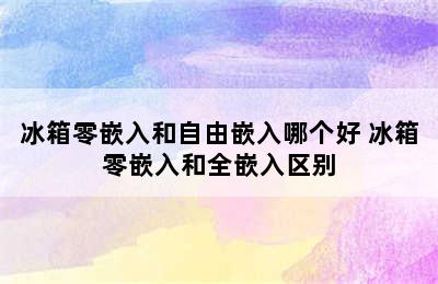 冰箱零嵌入和自由嵌入哪个好 冰箱零嵌入和全嵌入区别